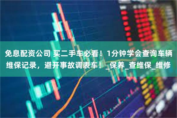 免息配资公司 买二手车必看！1分钟学会查询车辆维保记录，避开事故调表车！_保养_查维保_维修