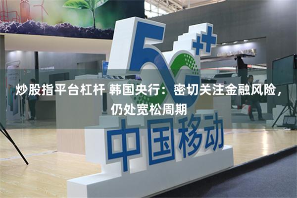 炒股指平台杠杆 韩国央行：密切关注金融风险，仍处宽松周期