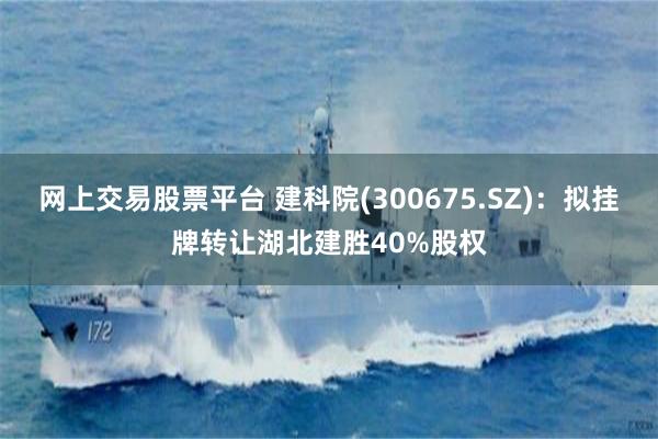网上交易股票平台 建科院(300675.SZ)：拟挂牌转让湖北建胜40%股权