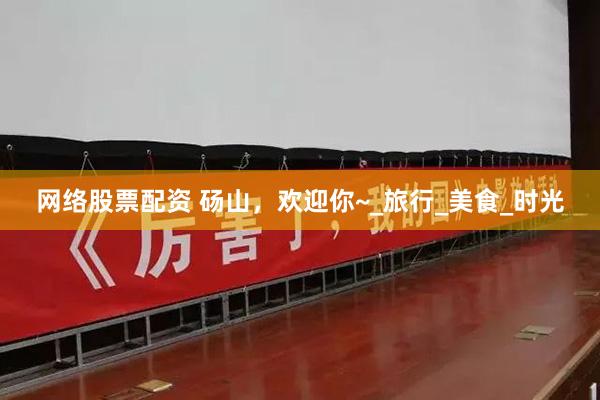 网络股票配资 砀山，欢迎你~_旅行_美食_时光