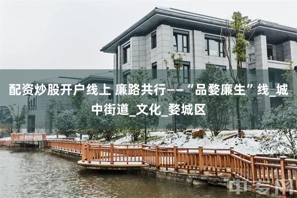 配资炒股开户线上 廉路共行——“品婺廉生”线_城中街道_文化_婺城区