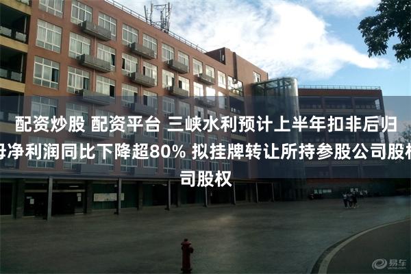 配资炒股 配资平台 三峡水利预计上半年扣非后归母净利润同比下降超80% 拟挂牌转让所持参股公司股权