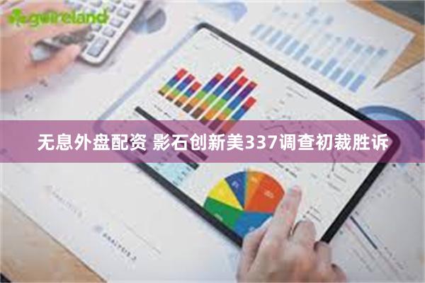 无息外盘配资 影石创新美337调查初裁胜诉