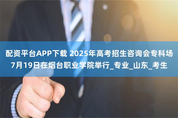 配资平台APP下载 2025年高考招生咨询会专科场7月19日在烟台职业学院举行_专业_山东_考生