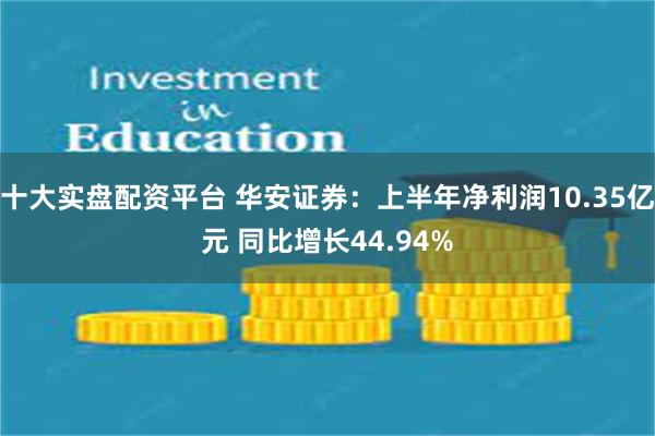 十大实盘配资平台 华安证券：上半年净利润10.35亿元 同比增长44.94%