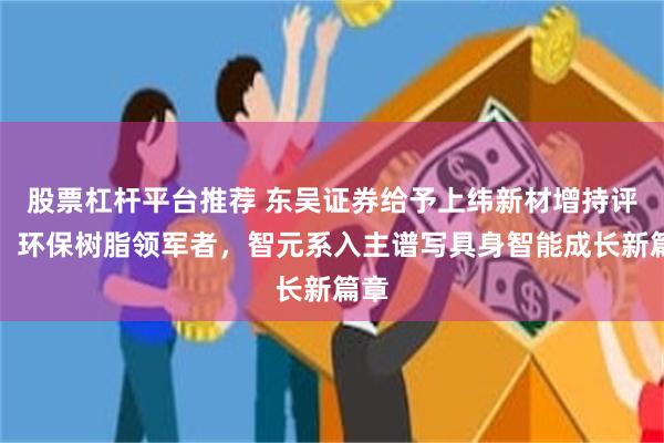 股票杠杆平台推荐 东吴证券给予上纬新材增持评级，环保树脂领军者，智元系入主谱写具身智能成长新篇章