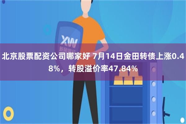 北京股票配资公司哪家好 7月14日金田转债上涨0.48%，转股溢价率47.84%