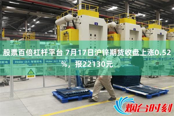 股票百倍杠杆平台 7月17日沪锌期货收盘上涨0.52%，报22130元