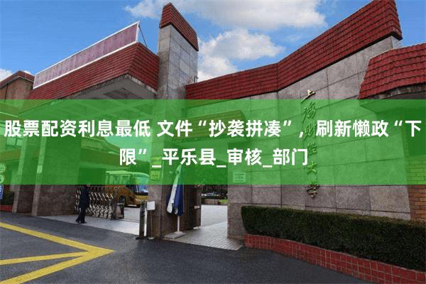 股票配资利息最低 文件“抄袭拼凑”，刷新懒政“下限”_平乐县_审核_部门