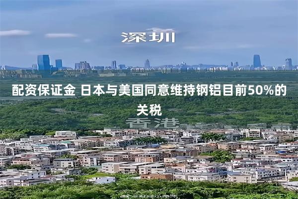 配资保证金 日本与美国同意维持钢铝目前50%的关税