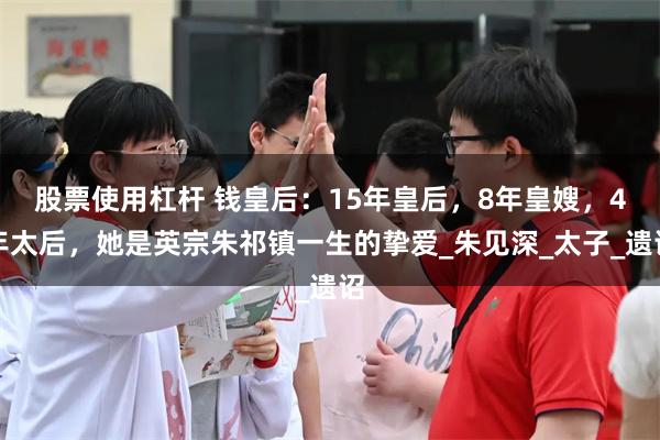 股票使用杠杆 钱皇后：15年皇后，8年皇嫂，4年太后，她是英宗朱祁镇一生的挚爱_朱见深_太子_遗诏