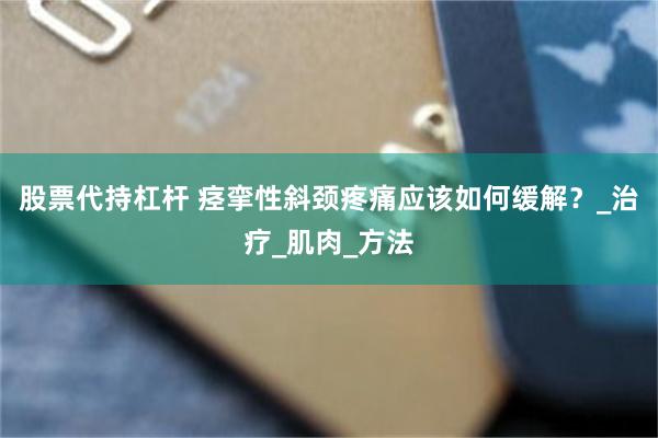 股票代持杠杆 痉挛性斜颈疼痛应该如何缓解？_治疗_肌肉_方法