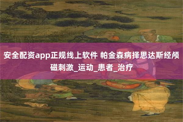 安全配资app正规线上软件 帕金森病择思达斯经颅磁刺激_运动_患者_治疗
