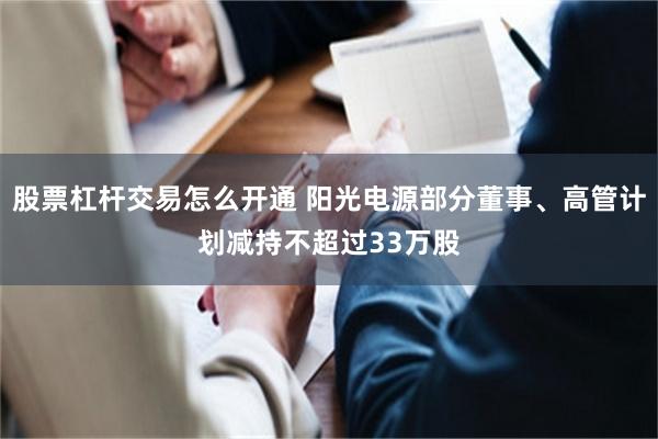 股票杠杆交易怎么开通 阳光电源部分董事、高管计划减持不超过33万股