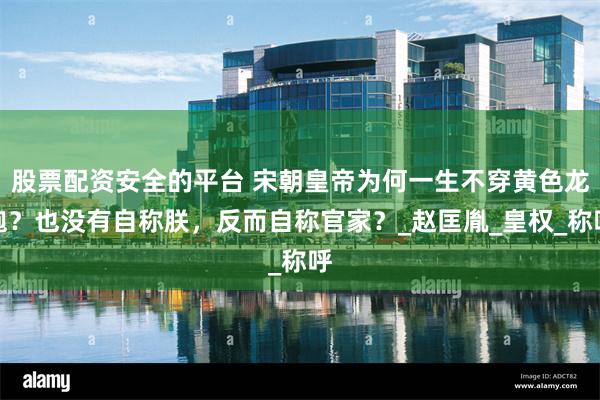 股票配资安全的平台 宋朝皇帝为何一生不穿黄色龙袍？也没有自称朕，反而自称官家？_赵匡胤_皇权_称呼