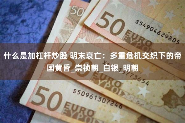 什么是加杠杆炒股 明末衰亡：多重危机交织下的帝国黄昏_崇祯朝_白银_明朝