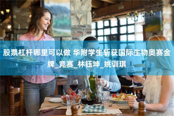 股票杠杆哪里可以做 华附学生斩获国际生物奥赛金牌_竞赛_林钰坤_姚训琪