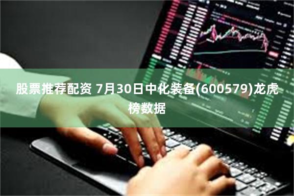 股票推荐配资 7月30日中化装备(600579)龙虎榜数据