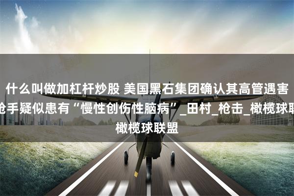 什么叫做加杠杆炒股 美国黑石集团确认其高管遇害,枪手疑似患有“慢性创伤性脑病”_田村_枪击_橄榄球联盟