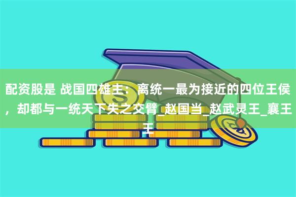 配资股是 战国四雄主：离统一最为接近的四位王侯，却都与一统天下失之交臂_赵国当_赵武灵王_襄王