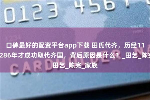 口碑最好的配资平台app下载 田氏代齐，历经11代耗时286年才成功取代齐国，背后原因是什么？_田乞_陈完_家族