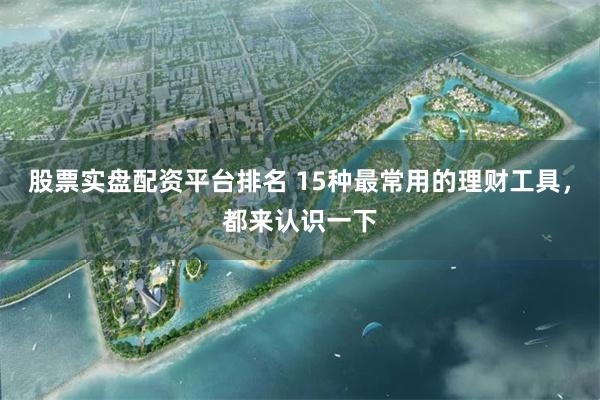 股票实盘配资平台排名 15种最常用的理财工具，都来认识一下