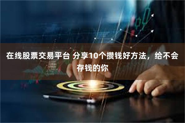 在线股票交易平台 分享10个攒钱好方法，给不会存钱的你