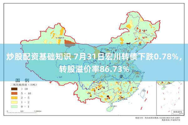 炒股配资基础知识 7月31日宏川转债下跌0.78%，转股溢价率86.73%