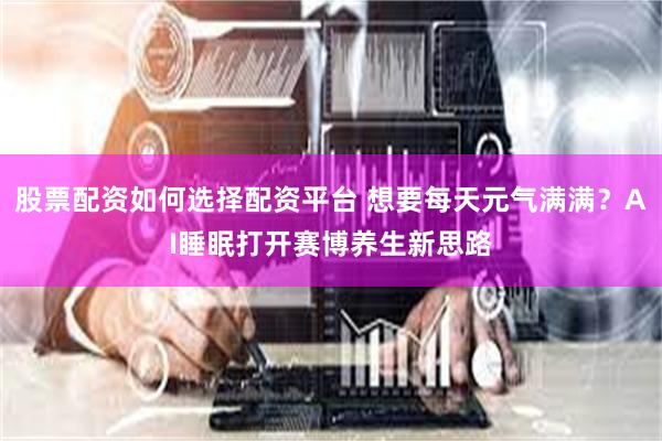 股票配资如何选择配资平台 想要每天元气满满？AI睡眠打开赛博养生新思路