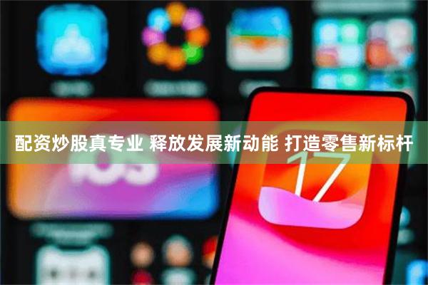 配资炒股真专业 释放发展新动能 打造零售新标杆