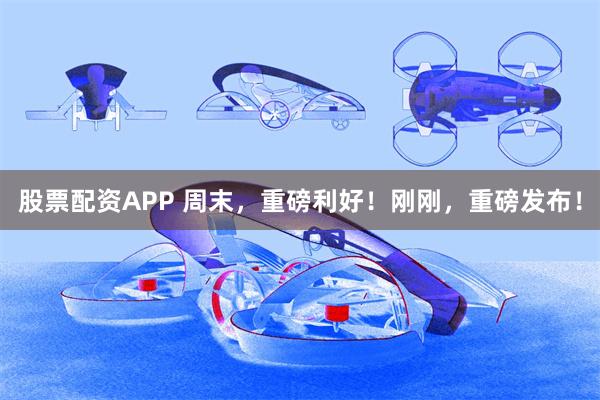 股票配资APP 周末，重磅利好！刚刚，重磅发布！