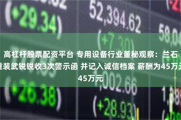 高杠杆股票配资平台 专用设备行业董秘观察：兰石重装武锐锐收3次警示函 并记入诚信档案 薪酬为45万元