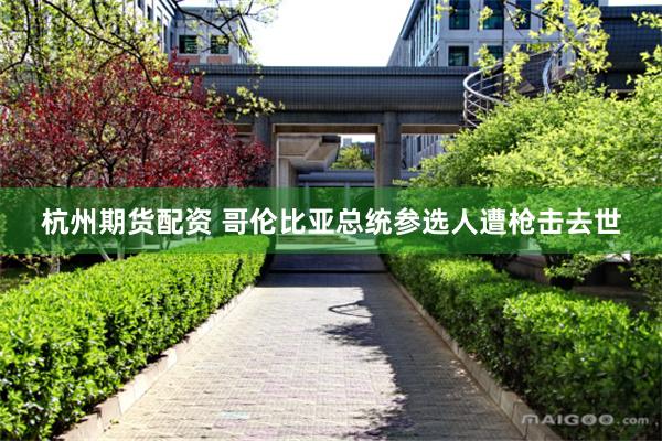 杭州期货配资 哥伦比亚总统参选人遭枪击去世