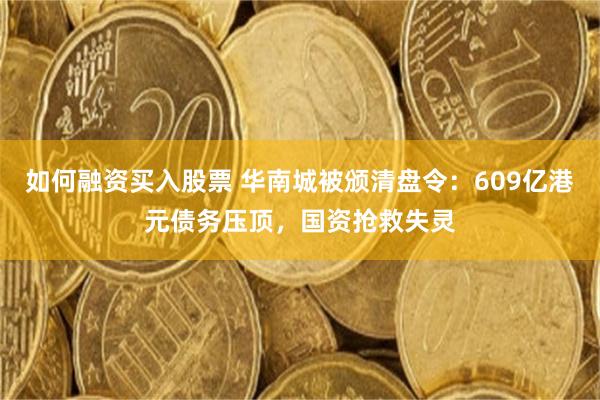 如何融资买入股票 华南城被颁清盘令：609亿港元债务压顶，国资抢救失灵