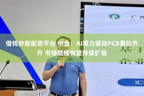 借钱炒股配资平台 中金：AI算力驱动PCB量价齐升 市场规模有望持续扩容