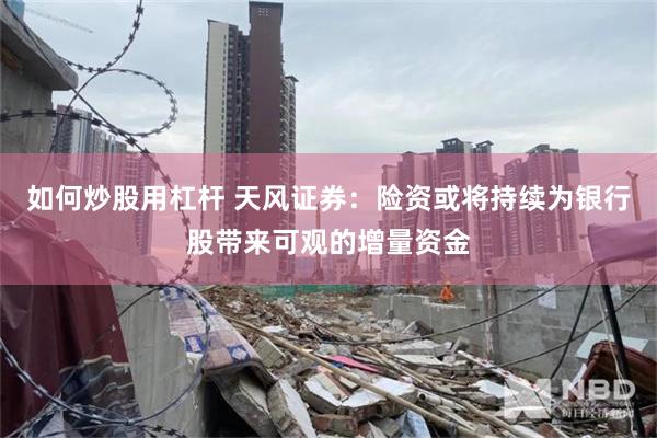 如何炒股用杠杆 天风证券：险资或将持续为银行股带来可观的增量资金