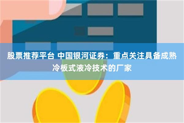 股票推荐平台 中国银河证券：重点关注具备成熟冷板式液冷技术的厂家