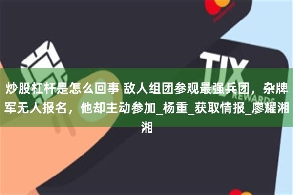 炒股杠杆是怎么回事 敌人组团参观最强兵团，杂牌军无人报名，他却主动参加_杨重_获取情报_廖耀湘