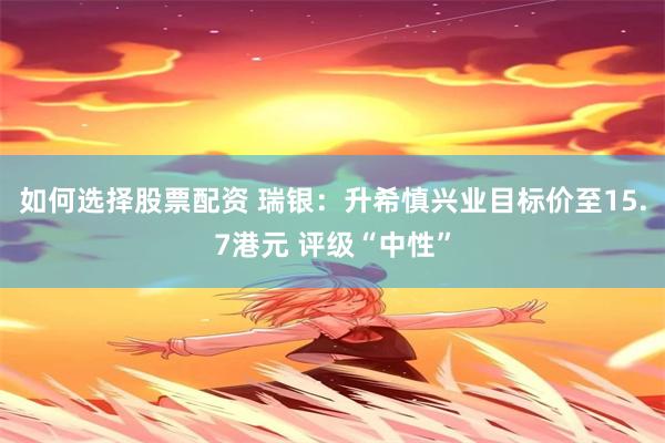 如何选择股票配资 瑞银：升希慎兴业目标价至15.7港元 评级“中性”