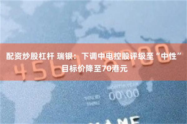 配资炒股杠杆 瑞银：下调中电控股评级至“中性” 目标价降至70港元