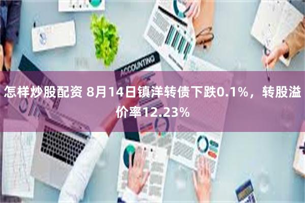 怎样炒股配资 8月14日镇洋转债下跌0.1%，转股溢价率12.23%