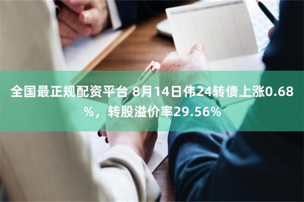 全国最正规配资平台 8月14日伟24转债上涨0.68%，转股溢价率29.56%