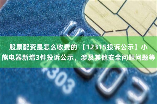 股票配资是怎么收费的 【12315投诉公示】小熊电器新增3件投诉公示，涉及其他安全问题问题等