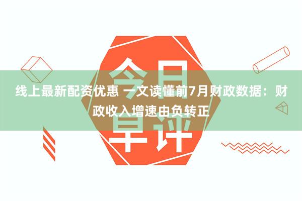 线上最新配资优惠 一文读懂前7月财政数据：财政收入增速由负转正
