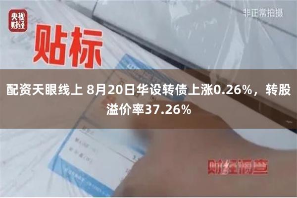 配资天眼线上 8月20日华设转债上涨0.26%，转股溢价率37.26%