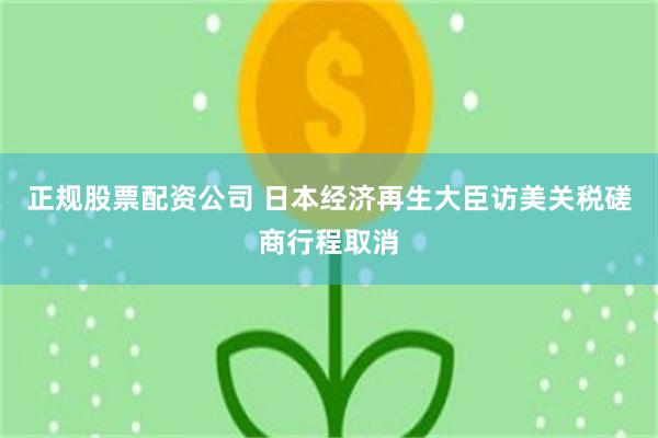 正规股票配资公司 日本经济再生大臣访美关税磋商行程取消