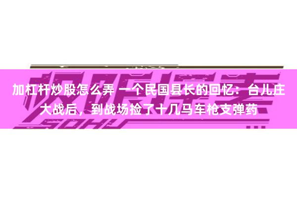 加杠杆炒股怎么弄 一个民国县长的回忆：台儿庄大战后，到战场捡了十几马车枪支弹药