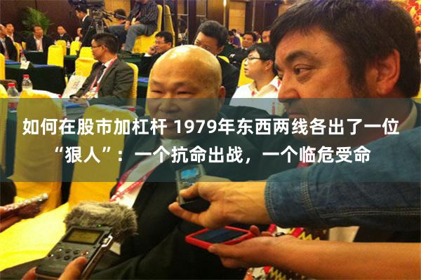 如何在股市加杠杆 1979年东西两线各出了一位“狠人”：一个抗命出战，一个临危受命