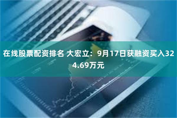 在线股票配资排名 大宏立：9月17日获融资买入324.69万元
