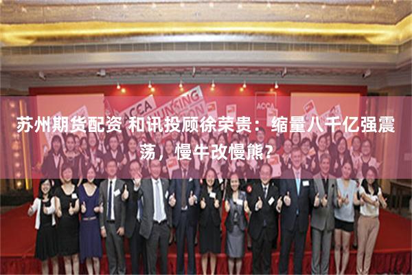 苏州期货配资 和讯投顾徐荣贵：缩量八千亿强震荡，慢牛改慢熊？